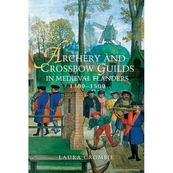 Archery and Crossbow Guilds in Medieval Flanders, 1300-1500, Laura Crombie (Author)