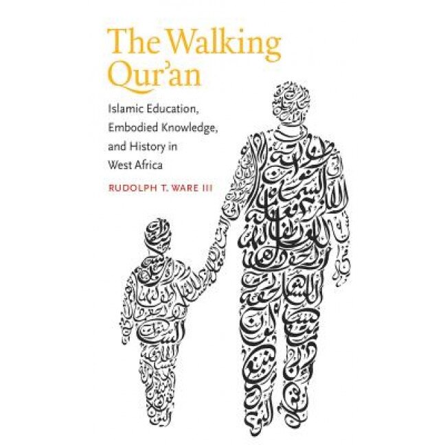 The Walking Qur'an: Islamic Education, Embodied Knowledge, and History in West Africa, Rudolph T., III Ware (Author)