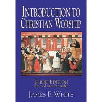 Introduction to Christian Worship, James F. White Introduction to Christian Worship, James F. White