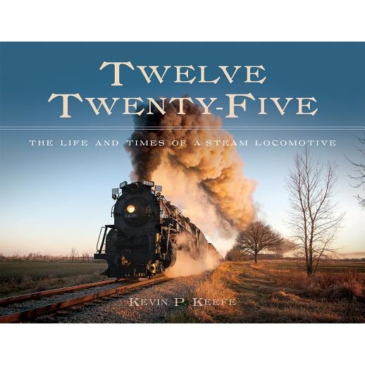 Twelve Twenty-Five: The Life and Times of a Steam Locomotive, Kevin P. Keefe (Author)