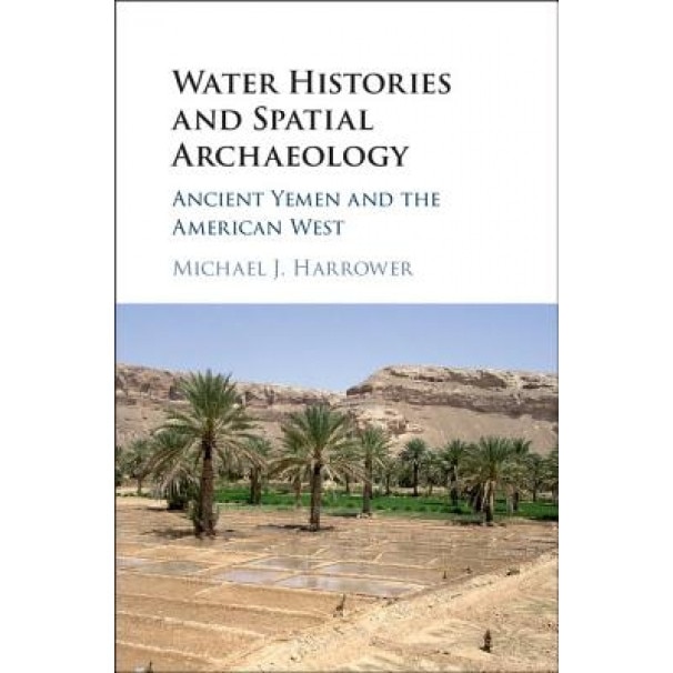 Water Histories and Spatial Archaeology: Ancient Yemen and the American West, Michael J. Harrower (Author)