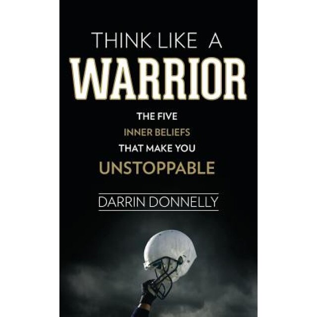 Think Like a Warrior: The Five Inner Beliefs That Make You Unstoppable, Darrin Donnelly (Author)