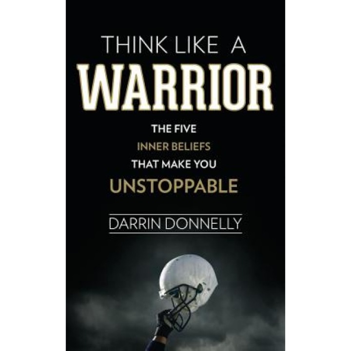Think Like a Warrior: The Five Inner Beliefs That Make You Unstoppable, Darrin Donnelly (Author)