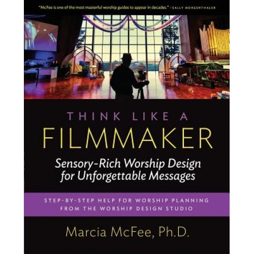 Think Like a Filmmaker: Sensory-Rich Worship Design for Unforgettable Messages, Marcia McFee (Author)