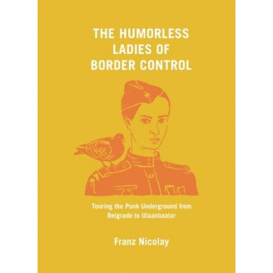 The Humorless Ladies of Border Control: Touring the Punk Underground from Belgrade to Ulaanbaatar, Franz Nicolay (Author)