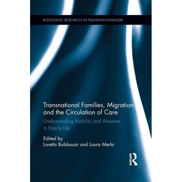 Transnational Families, Migration and the Circulation of Care: Understanding Mobility and Absence in Family Life, Loretta Baldassar (Editor)
