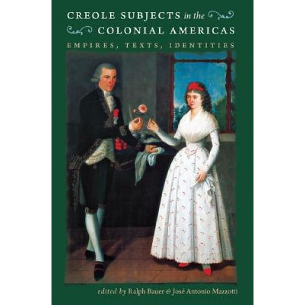 Creole Subjects in the Colonial Americas: Empires, Texts, Identities, Ralph Bauer (Editor)