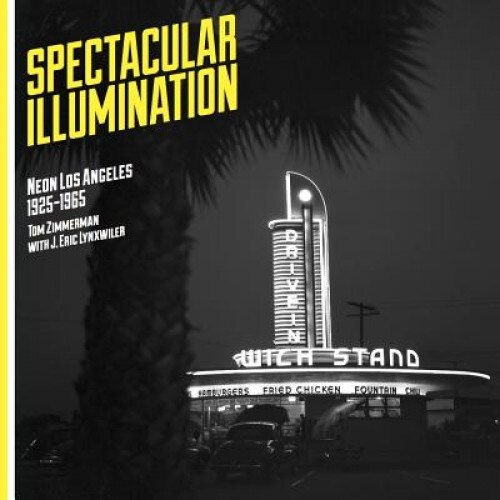 Spectacular Illumination: Neon Los Angeles, 1925-1965, Tom Zimmerman (Author)
