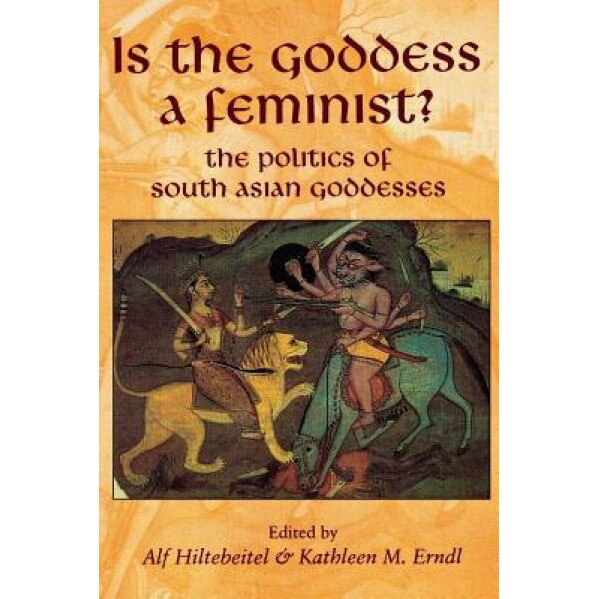 Is the Goddess a Feminist?: The Politics of South Asian Goddesses, Alf Hiltebeitel (Editor)