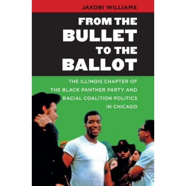 From the Bullet to the Ballot: The Illinois Chapter of the Black Panther Party and Racial Coalition Politics in Chicago, Jakobi Williams (Author)