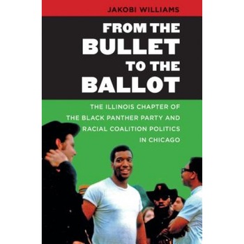 From the Bullet to the Ballot: The Illinois Chapter of the Black Panther Party and Racial Coalition Politics in Chicago, Jakobi Williams (Author) From the Bullet to the Ballot: The Illinois Chapter of the Black Panther Party and Racial Coalition Politics in Chicago, Jakobi Williams (Author)