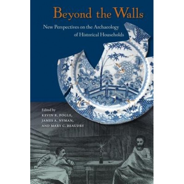 Beyond the Walls: New Perspectives on the Archaeology of Historical Households, Kevin R. Fogle (Editor)