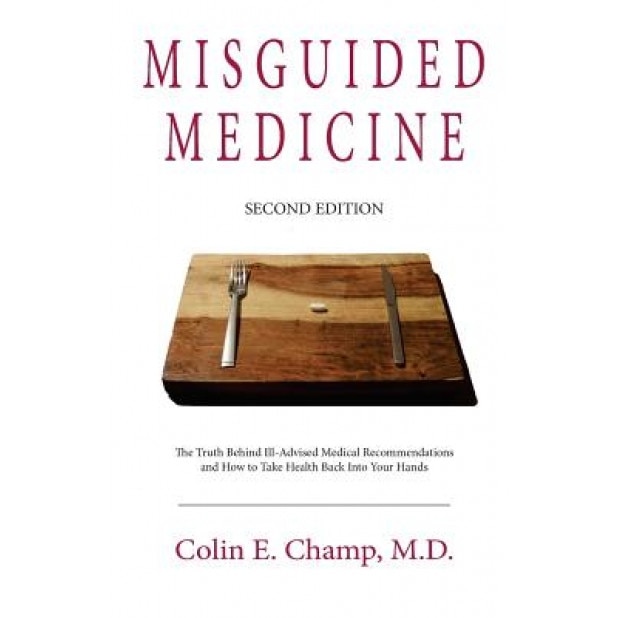 Misguided Medicine: Second Edition: The Truth Behind Ill-Advised Medical Recommendations and How to Take Health Back Into Your Hands - Colin E. Champ (Author)