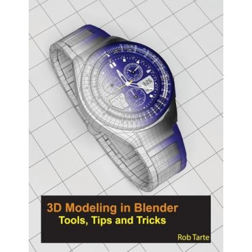 3D Modeling in Blender - Tools, Tips and Tricks, Rob Tarte (Author)