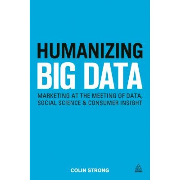 Humanizing Big Data: Marketing at the Meeting of Data, Social Science and Consumer Insight - Colin Strong (Author)