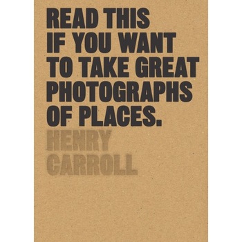 Read This if You Want to Take Great Photographs of Places - Henry Carroll Read This if You Want to Take Great Photographs of Places - Henry Carroll