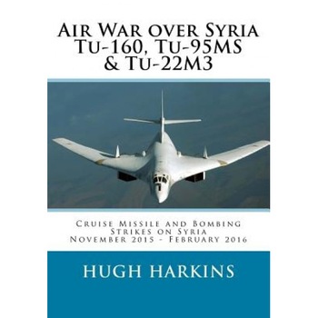 Air War Over Syria - Tu-160, Tu-95ms & Tu-22m3: Cruise Missile and Bombing Strikes on Syria, November 2015 - February 2016, Hugh Harkins (Author) Air War Over Syria - Tu-160, Tu-95ms & Tu-22m3: Cruise Missile and Bombing Strikes on Syria, November 2015 - February 2016, Hugh Harkins (Author)