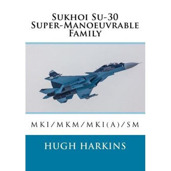 Sukhoi Su-30 Super-Manoeuvrable Family: Su-30mki/Mkm/Mki(a)/SM, Hugh Harkins (Author)