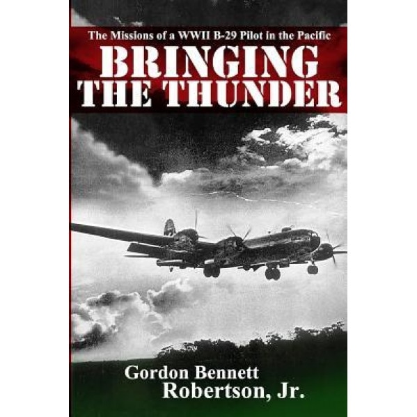 Bringing the Thunder: The Missions of a World War II B-29 Pilot in the Pacific, Gordon Bennett Robertson Jr (Author)