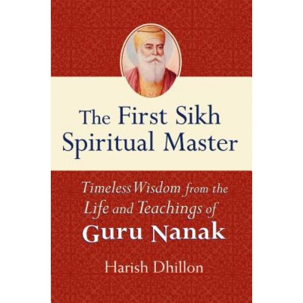 The First Sikh Spiritual Master: Timeless Wisdom from the Life and Teachings of Guru Nanak, Harish Dhillon (Author)