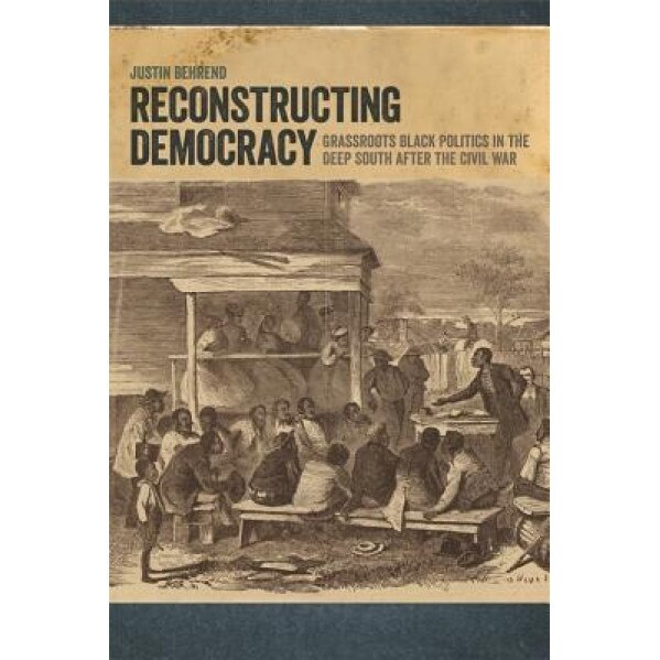 Reconstructing Democracy: Grassroots Black Politics in the Deep South After the Civil War, Justin Behrend (Author)