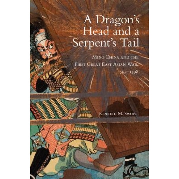A Dragon's Head and a Serpent's Tail: Ming China and the First Great East Asian War, 1592-1598, Kenneth M. Swope (Author)