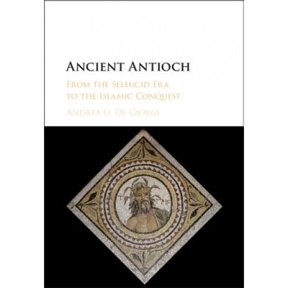 Ancient Antioch: From the Seleucid Era to the Islamic Conquest, Andrea De Giorgi (Author)