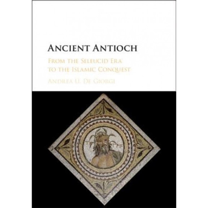 Ancient Antioch: From the Seleucid Era to the Islamic Conquest, Andrea De Giorgi (Author)