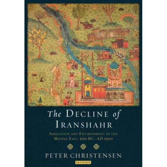 The Decline of Iranshahr: Irrigation and Environment in the Middle East, 500bc-Ad1500, Peter Christensen (Author)
