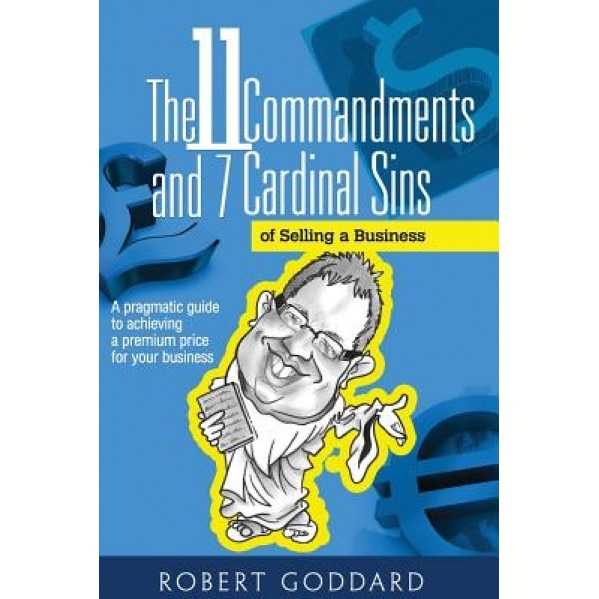 The 11 Commandments and 7 Cardinal Sins of Selling a Business: A Pragmatic Guide to Achieving a Premium Price for Your Business - Robert Goddard (Author)