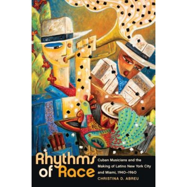 Rhythms of Race: Cuban Musicians and the Making of Latino New York City and Miami, 1940-1960, Christina D. Abreu (Author)