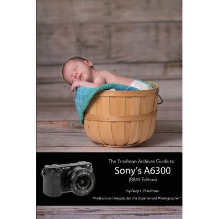 The Friedman Archives Guide to Sony's A6300 (B&w Edition), Gary L. Friedman (Author)