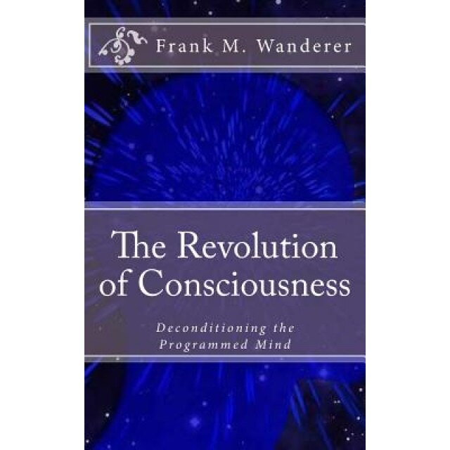 The Revolution of Consciousness: Deconditioning the Programmed Mind, Frank M. Wanderer (Author)