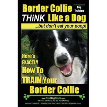 Border Collie Dog Training - Think Like a Dog, But Don't Eat Your Poop!: Here's Exactly How to Train Your Border Collie, Paul Allen Pearce (Author) Border Collie Dog Training - Think Like a Dog, But Don't Eat Your Poop!: Here's Exactly How to Train Your Border Collie, Paul Allen Pearce (Author)