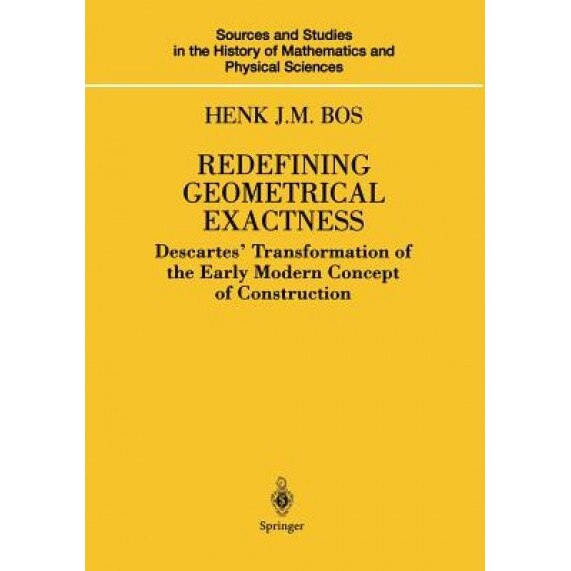 Redefining Geometrical Exactness: Descartes Transformation of the Early Modern Concept of Construction, Henk J. M. Bos (Author)