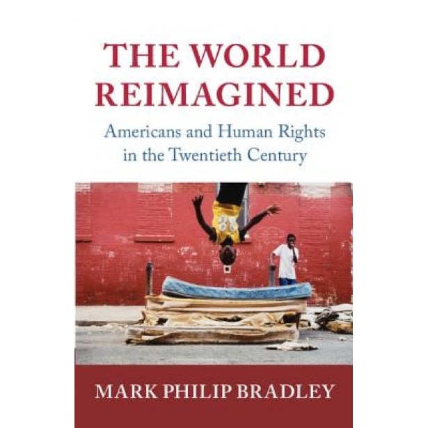 The World Reimagined: Americans and Human Rights in the Twentieth Century, Mark Philip Bradley (Author)