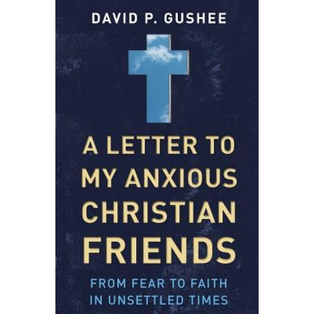A Letter to My Anxious Christian Friends: From Fear to Faith in Unsettled Times, David P. Gushee (Author)