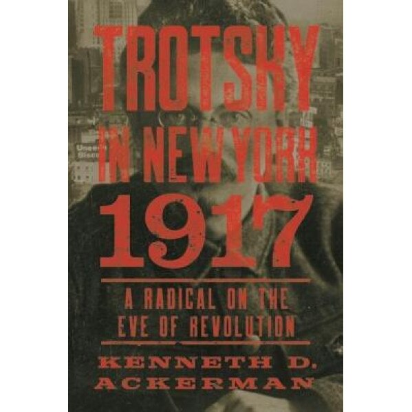 Trotsky in New York, 1917: Portrait of a Radical on the Eve of Revolution, Kenneth D. Ackerman (Author)