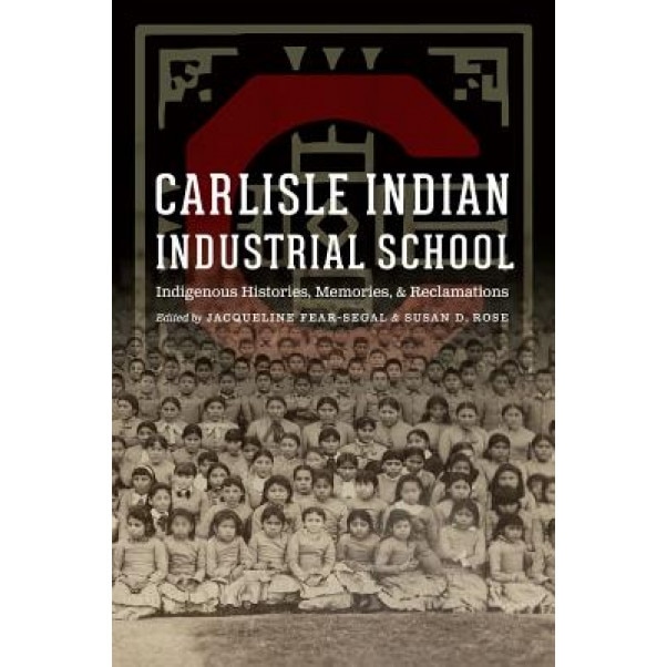 Carlisle Indian Industrial School: Indigenous Histories, Memories, and Reclamations, Jacqueline Fear-Segal (Editor)