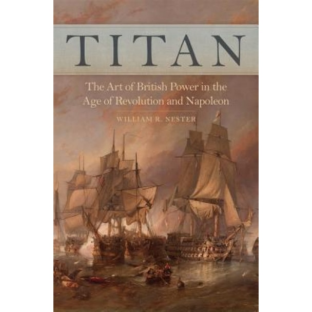 Titan: The Art of British Power in the Age of Revolution and Napoleon, William R. Nester (Author)