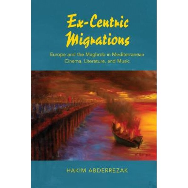 Ex-Centric Migrations: Europe and the Maghreb in Mediterranean Cinema, Literature, and Music, Hakim Abderrezak (Author)