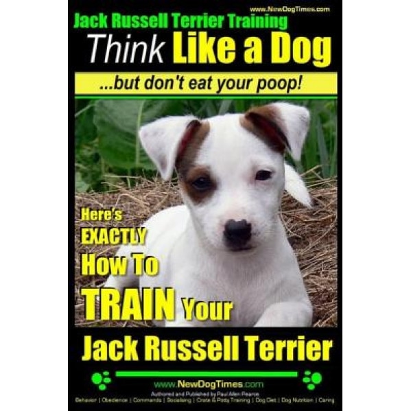Jack Russell Terrier Training, Think Like a Dog, But Don't Eat Your Poop!: Here's Exactly How to Train Your Jack Russell Terrier, Paul Allen Pearce (Author)