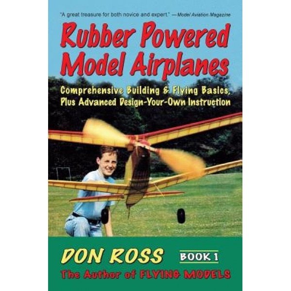 Rubber Powered Model Airplanes: Comprehensive Building & Flying Basics, Plus Advanced Design-Your-Own Instruction, Don Ross (Author)