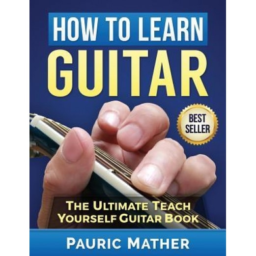 How to Learn Guitar: The Ultimate Teach Yourself Guitar Book, Pauric Mather (Author)