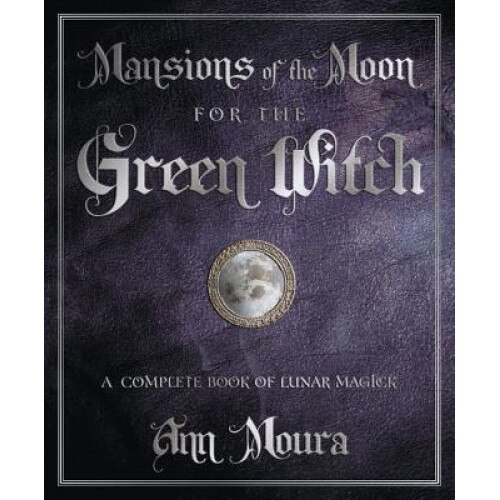Mansions of the Moon for the Green Witch: A Complete Book of Lunar Magic - Ann Moura