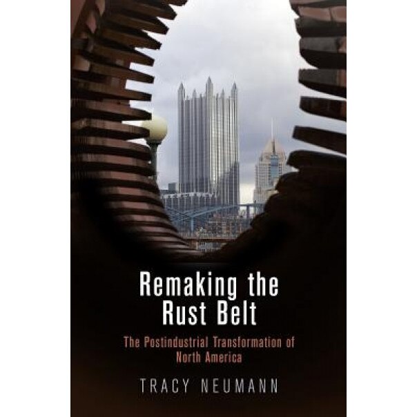 Remaking the Rust Belt: The Postindustrial Transformation of North America, Tracy Neumann (Author)