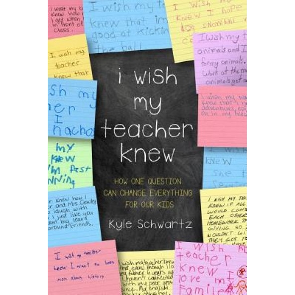 I Wish My Teacher Knew: How One Question Can Change Everything for Our Kids, Kyle Schwartz (Author)