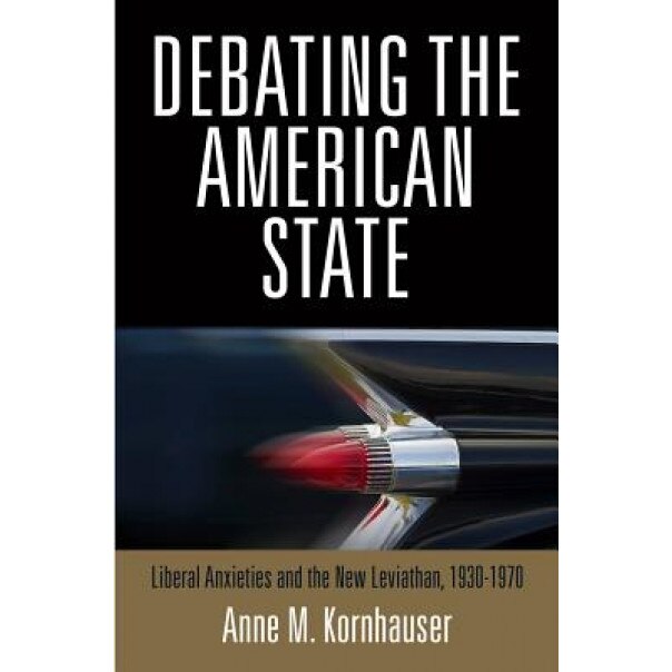 Debating the American State: Liberal Anxieties and the New Leviathan, 1930-1970, Anne M. Kornhauser (Author)