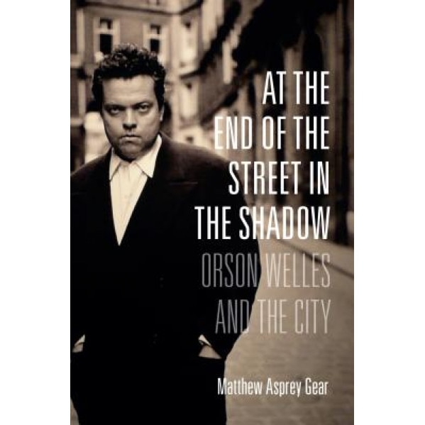 At the End of the Street in the Shadow: Orson Welles and the City, Matthew Gear (Author)