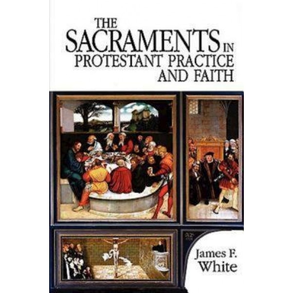 The Sacraments in Protestant Practice and Faith, James F. White
